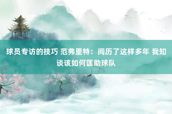 球员专访的技巧 范弗里特：阅历了这样多年 我知谈该如何匡助球队