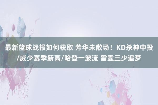 最新篮球战报如何获取 芳华未散场！KD杀神中投/威少赛季新高/哈登一波流 雷霆三少追梦