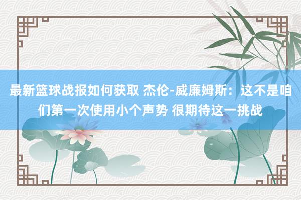 最新篮球战报如何获取 杰伦-威廉姆斯：这不是咱们第一次使用小个声势 很期待这一挑战