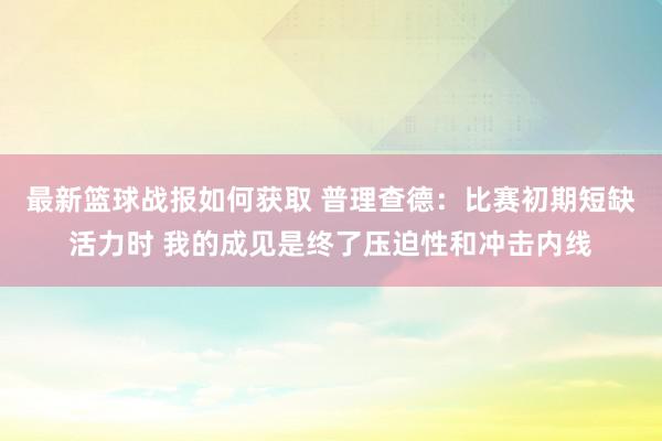 最新篮球战报如何获取 普理查德：比赛初期短缺活力时 我的成见是终了压迫性和冲击内线