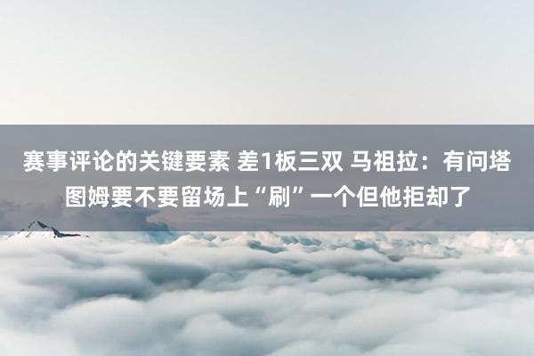 赛事评论的关键要素 差1板三双 马祖拉：有问塔图姆要不要留场上“刷”一个但他拒却了