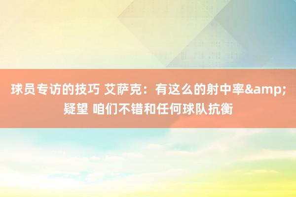 球员专访的技巧 艾萨克：有这么的射中率&疑望 咱们不错和任何球队抗衡