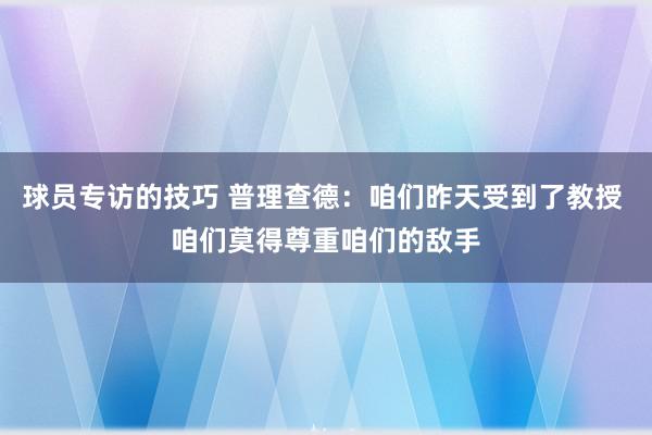 球员专访的技巧 普理查德：咱们昨天受到了教授 咱们莫得尊重咱们的敌手