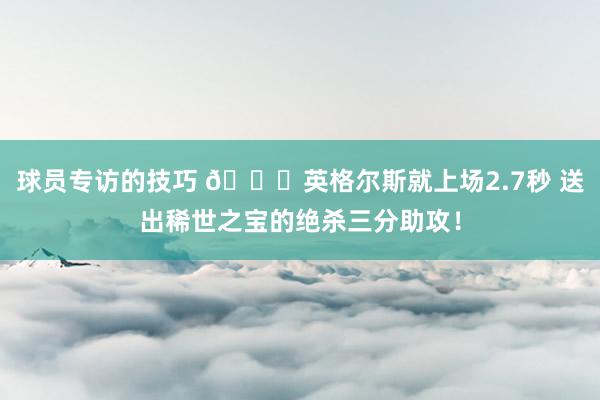 球员专访的技巧 😜英格尔斯就上场2.7秒 送出稀世之宝的绝杀三分助攻！