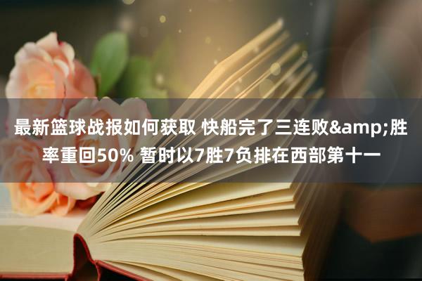 最新篮球战报如何获取 快船完了三连败&胜率重回50% 暂时以7胜7负排在西部第十一