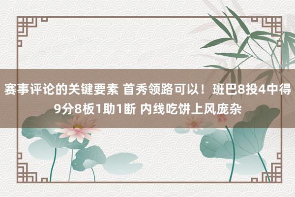 赛事评论的关键要素 首秀领路可以！班巴8投4中得9分8板1助1断 内线吃饼上风庞杂