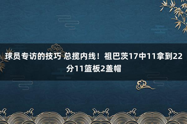 球员专访的技巧 总揽内线！祖巴茨17中11拿到22分11篮板2盖帽