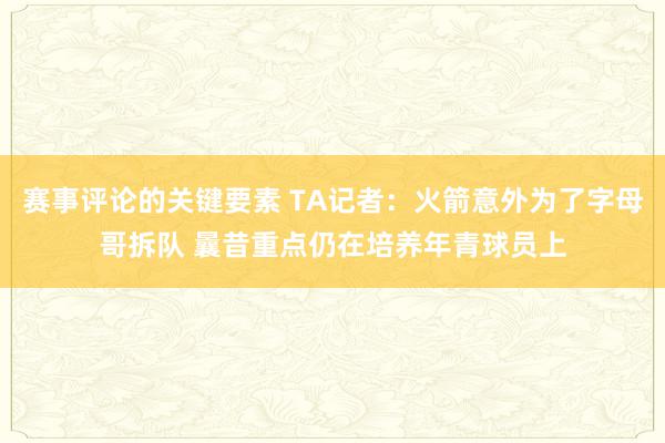 赛事评论的关键要素 TA记者：火箭意外为了字母哥拆队 曩昔重点仍在培养年青球员上