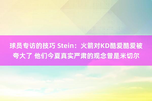 球员专访的技巧 Stein：火箭对KD酷爱酷爱被夸大了 他们今夏真实严肃的观念曾是米切尔