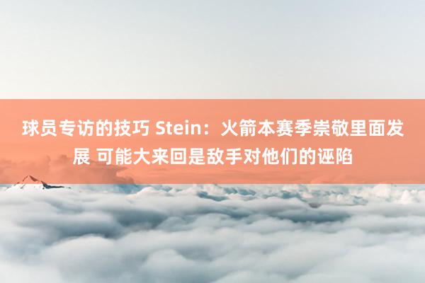 球员专访的技巧 Stein：火箭本赛季崇敬里面发展 可能大来回是敌手对他们的诬陷