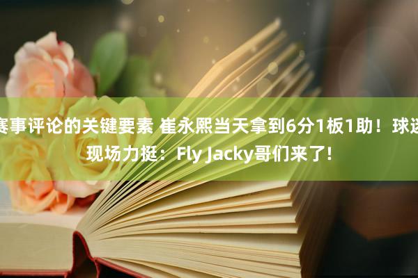 赛事评论的关键要素 崔永熙当天拿到6分1板1助！球迷现场力挺：Fly Jacky哥们来了!