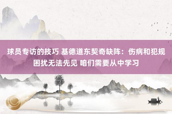 球员专访的技巧 基德道东契奇缺阵：伤病和犯规困扰无法先见 咱们需要从中学习