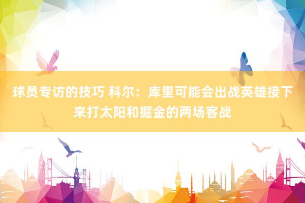 球员专访的技巧 科尔：库里可能会出战英雄接下来打太阳和掘金的两场客战