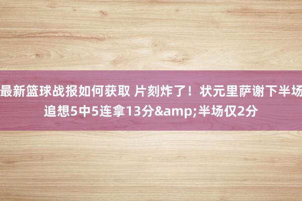 最新篮球战报如何获取 片刻炸了！状元里萨谢下半场追想5中5连拿13分&半场仅2分