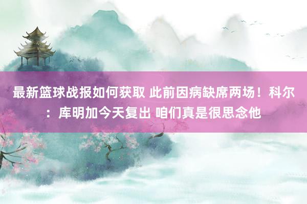 最新篮球战报如何获取 此前因病缺席两场！科尔：库明加今天复出 咱们真是很思念他