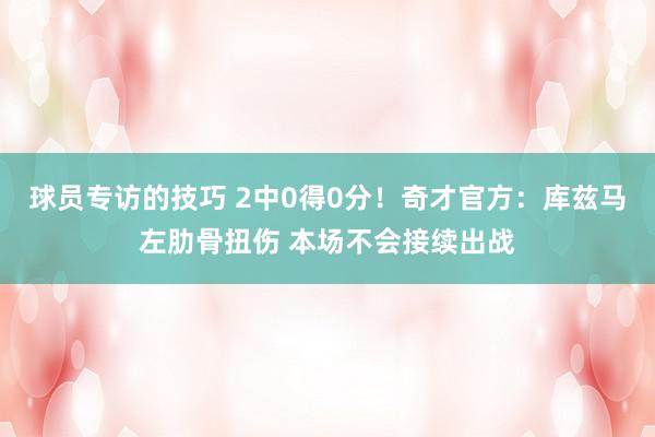 球员专访的技巧 2中0得0分！奇才官方：库兹马左肋骨扭伤 本场不会接续出战