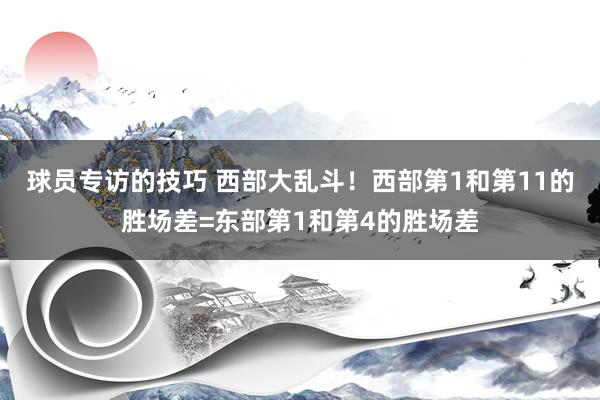 球员专访的技巧 西部大乱斗！西部第1和第11的胜场差=东部第1和第4的胜场差