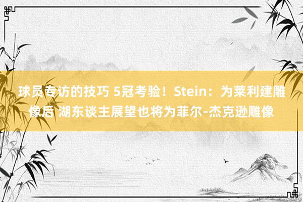 球员专访的技巧 5冠考验！Stein：为莱利建雕像后 湖东谈主展望也将为菲尔-杰克逊雕像