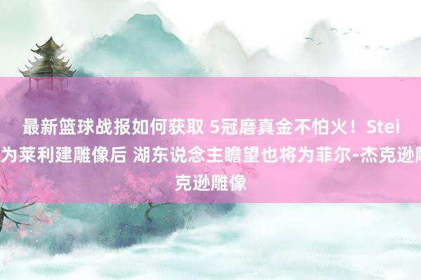 最新篮球战报如何获取 5冠磨真金不怕火！Stein：为莱利建雕像后 湖东说念主瞻望也将为菲尔-杰克逊雕像