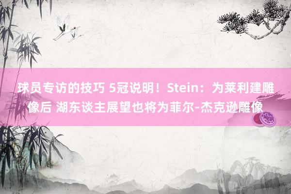 球员专访的技巧 5冠说明！Stein：为莱利建雕像后 湖东谈主展望也将为菲尔-杰克逊雕像