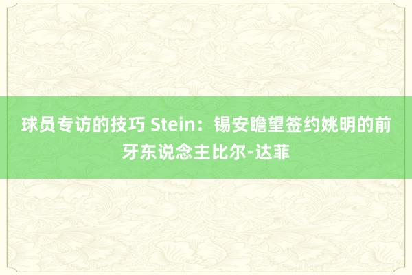 球员专访的技巧 Stein：锡安瞻望签约姚明的前牙东说念主比尔-达菲