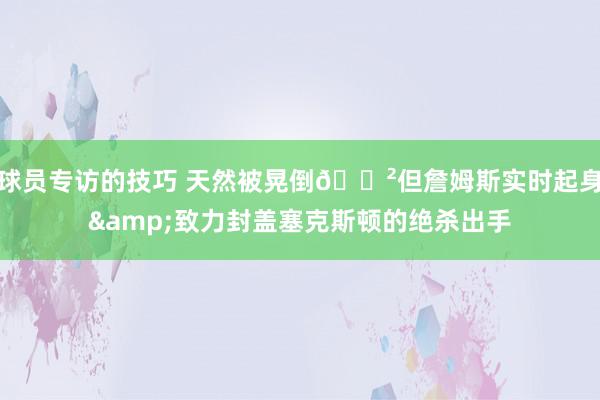 球员专访的技巧 天然被晃倒😲但詹姆斯实时起身&致力封盖塞克斯顿的绝杀出手