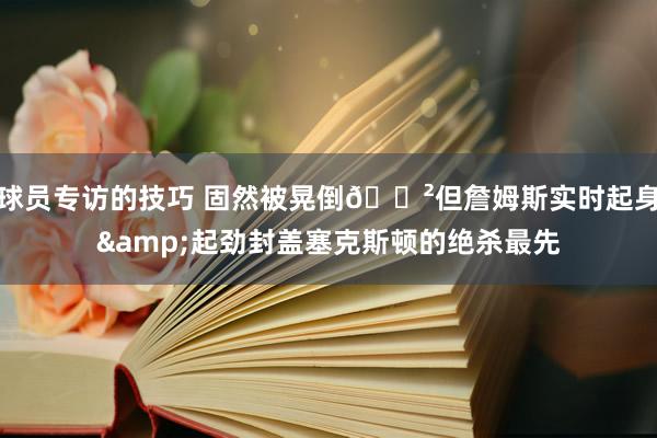 球员专访的技巧 固然被晃倒😲但詹姆斯实时起身&起劲封盖塞克斯顿的绝杀最先