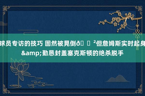 球员专访的技巧 固然被晃倒😲但詹姆斯实时起身&勤恳封盖塞克斯顿的绝杀脱手