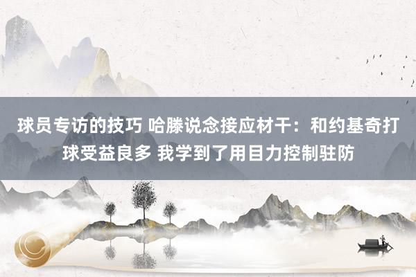 球员专访的技巧 哈滕说念接应材干：和约基奇打球受益良多 我学到了用目力控制驻防