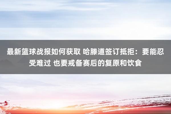 最新篮球战报如何获取 哈滕道签订抵拒：要能忍受难过 也要戒备赛后的复原和饮食