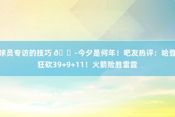 球员专访的技巧 😭今夕是何年！吧友热评：哈登狂砍39+9+11！火箭险胜雷霆