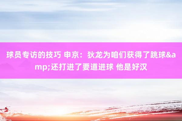 球员专访的技巧 申京：狄龙为咱们获得了跳球&还打进了要道进球 他是好汉