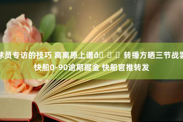 球员专访的技巧 离离原上谱😅转播方晒三节战罢快船0-90逾期掘金 快船官推转发