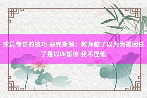 球员专访的技巧 塞克斯顿：教师临了以为我被困住了是以叫暂停 我不怪他