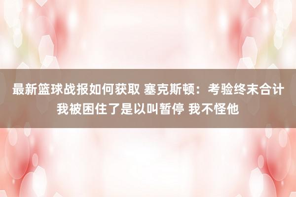 最新篮球战报如何获取 塞克斯顿：考验终末合计我被困住了是以叫暂停 我不怪他