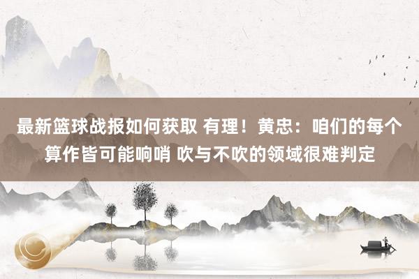 最新篮球战报如何获取 有理！黄忠：咱们的每个算作皆可能响哨 吹与不吹的领域很难判定