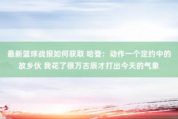 最新篮球战报如何获取 哈登：动作一个定约中的故乡伙 我花了很万古辰才打出今天的气象