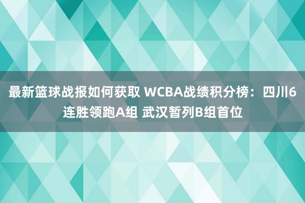 最新篮球战报如何获取 WCBA战绩积分榜：四川6连胜领跑A组 武汉暂列B组首位