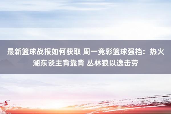 最新篮球战报如何获取 周一竞彩篮球强档：热火湖东谈主背靠背 丛林狼以逸击劳