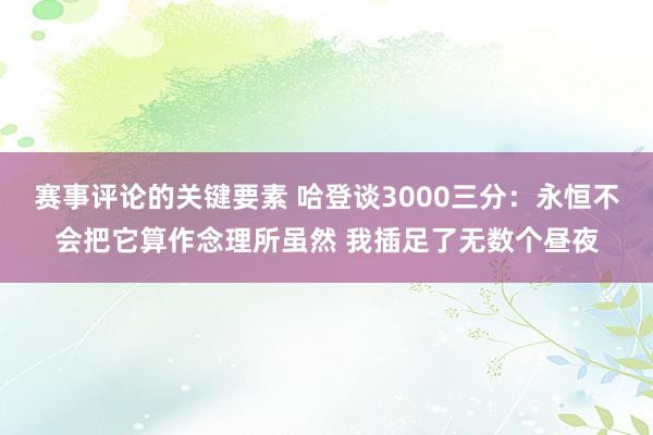 赛事评论的关键要素 哈登谈3000三分：永恒不会把它算作念理所虽然 我插足了无数个昼夜