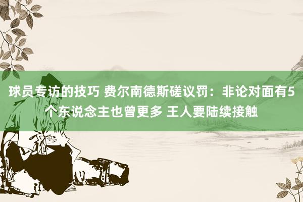 球员专访的技巧 费尔南德斯磋议罚：非论对面有5个东说念主也曾更多 王人要陆续接触