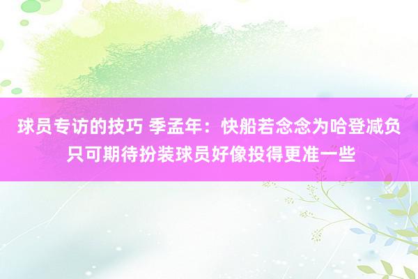 球员专访的技巧 季孟年：快船若念念为哈登减负 只可期待扮装球员好像投得更准一些