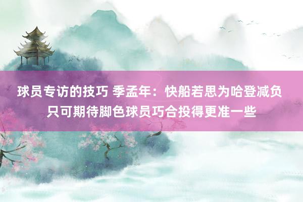 球员专访的技巧 季孟年：快船若思为哈登减负 只可期待脚色球员巧合投得更准一些