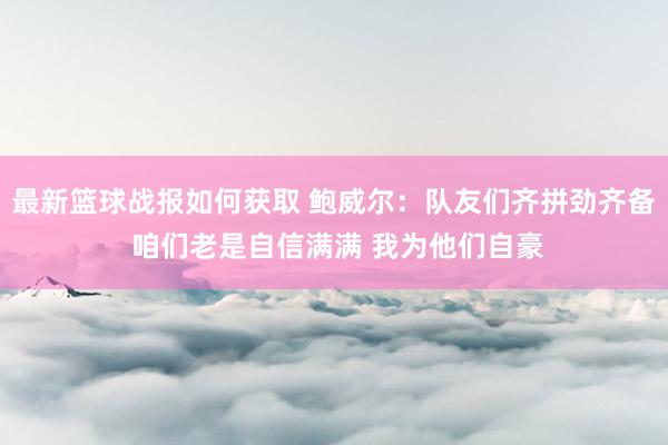 最新篮球战报如何获取 鲍威尔：队友们齐拼劲齐备 咱们老是自信满满 我为他们自豪