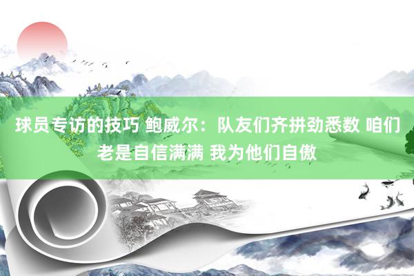 球员专访的技巧 鲍威尔：队友们齐拼劲悉数 咱们老是自信满满 我为他们自傲