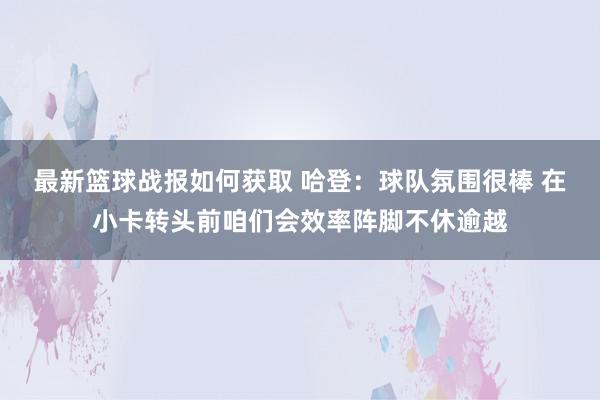 最新篮球战报如何获取 哈登：球队氛围很棒 在小卡转头前咱们会效率阵脚不休逾越