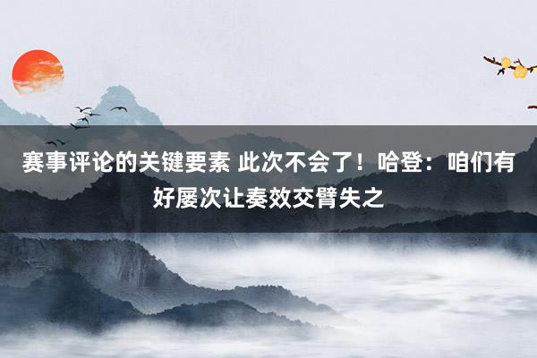 赛事评论的关键要素 此次不会了！哈登：咱们有好屡次让奏效交臂失之