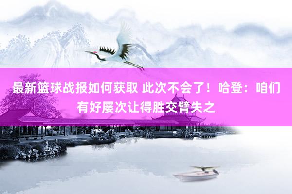 最新篮球战报如何获取 此次不会了！哈登：咱们有好屡次让得胜交臂失之