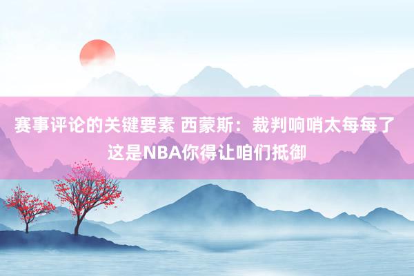 赛事评论的关键要素 西蒙斯：裁判响哨太每每了 这是NBA你得让咱们抵御