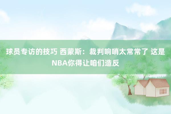 球员专访的技巧 西蒙斯：裁判响哨太常常了 这是NBA你得让咱们造反